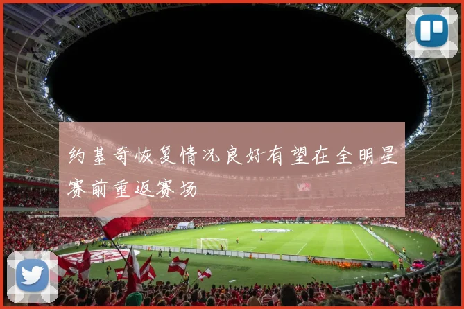 约基奇恢复情况良好有望在全明星赛前重返赛场