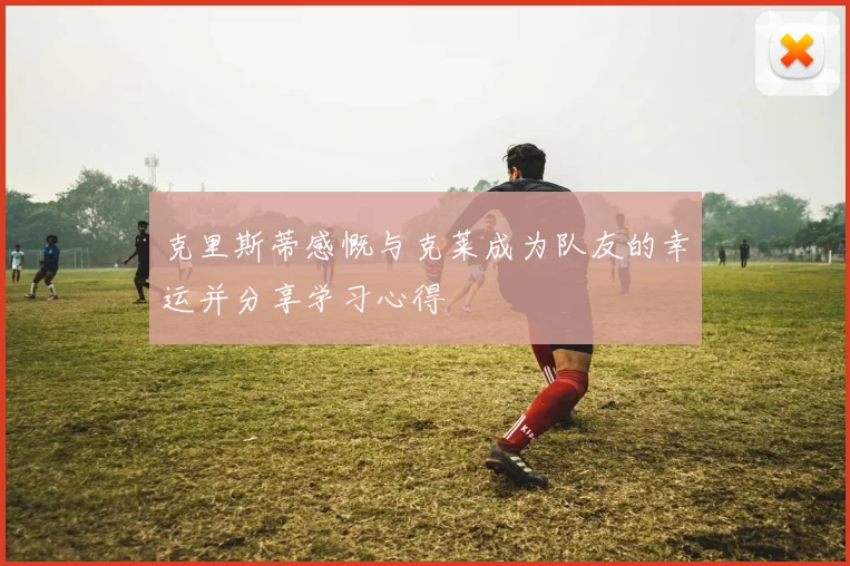 克里斯蒂感慨与克莱成为队友的幸运并分享学习心得