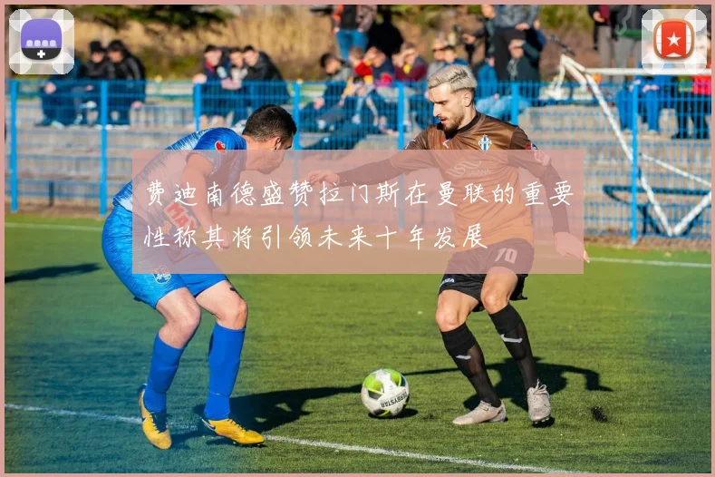 费迪南德盛赞拉门斯在曼联的重要性称其将引领未来十年发展