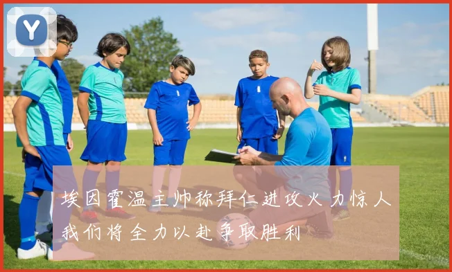 埃因霍温主帅称拜仁进攻火力惊人我们将全力以赴争取胜利