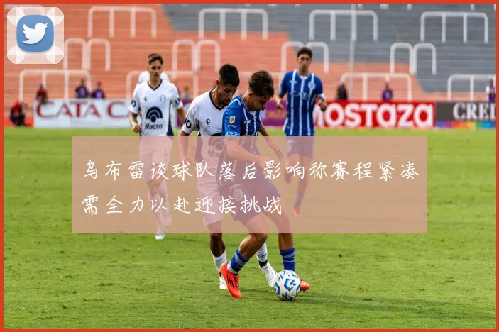 乌布雷谈球队落后影响称赛程紧凑需全力以赴迎接挑战