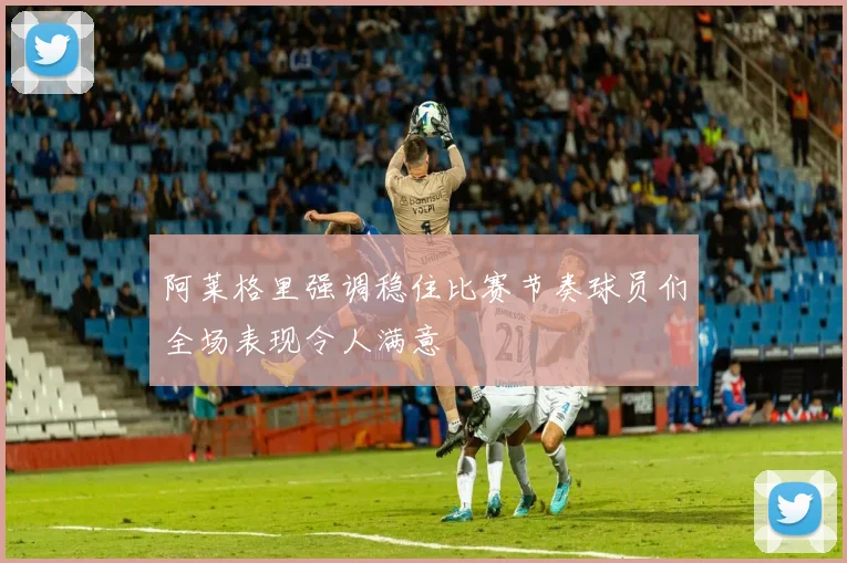 阿莱格里强调稳住比赛节奏球员们全场表现令人满意