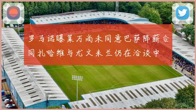 罗马诺曝莱万尚未同意巴萨降薪合同扎哈维与尤文米兰仍在洽谈中