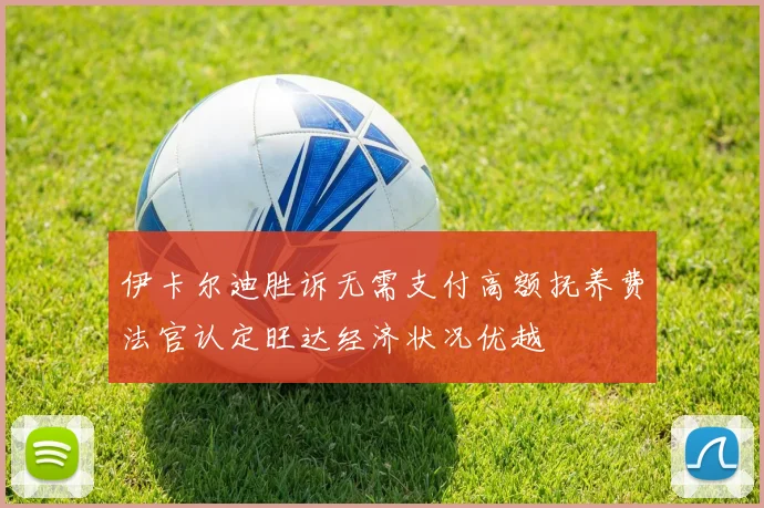 伊卡尔迪胜诉无需支付高额抚养费法官认定旺达经济状况优越
