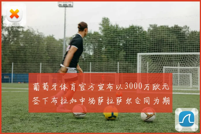 葡萄牙体育官方宣布以3000万欧元签下布拉加中场萨拉萨尔合同为期五年