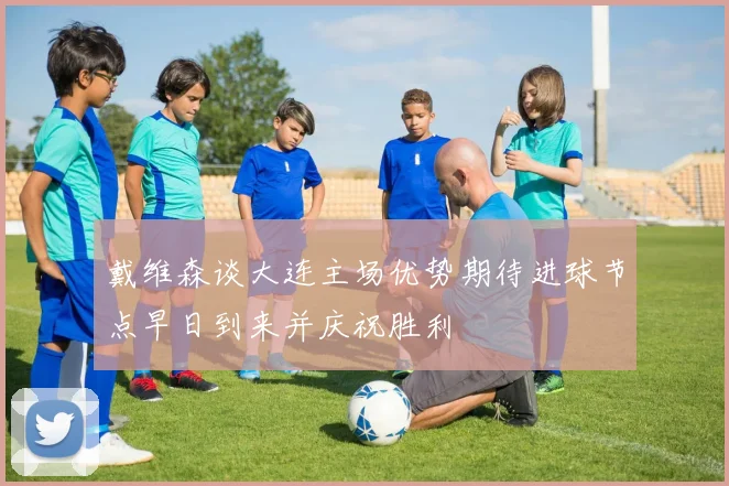 戴维森谈大连主场优势期待进球节点早日到来并庆祝胜利