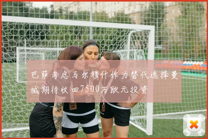 巴萨考虑马尔穆什作为替代选择曼城期待收回7500万欧元投资