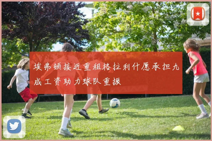 埃弗顿接近重租格拉利什愿承担九成工资助力球队重振